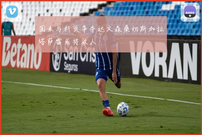 国米与科莫争夺达文森桑切斯加拉塔萨雷或将放人