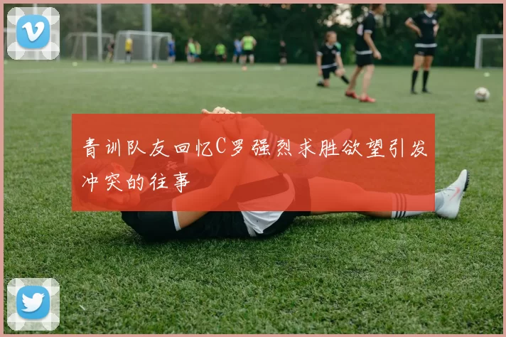 青训队友回忆C罗强烈求胜欲望引发冲突的往事