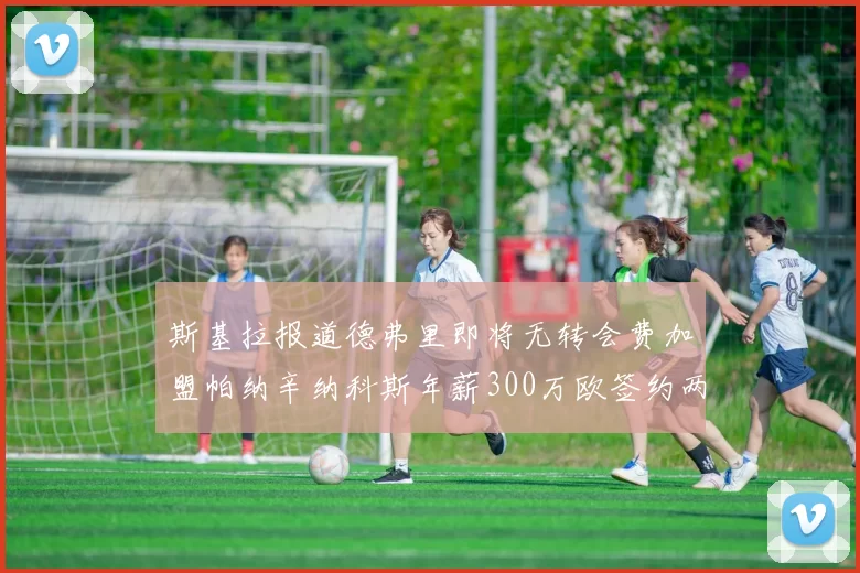 斯基拉报道德弗里即将无转会费加盟帕纳辛纳科斯年薪300万欧签约两年