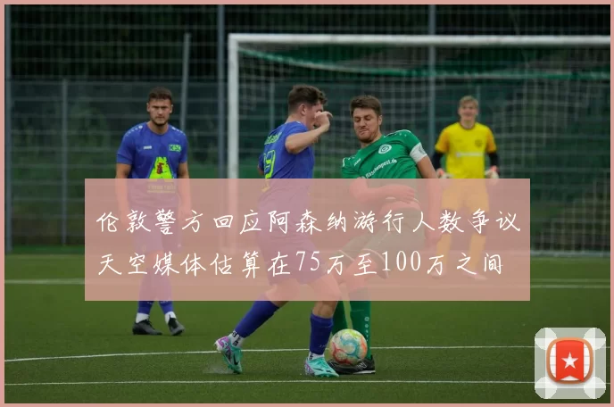 伦敦警方回应阿森纳游行人数争议天空媒体估算在75万至100万之间