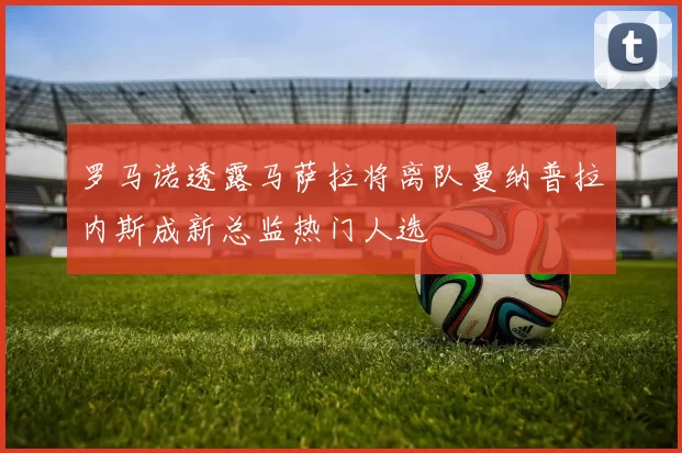 罗马诺透露马萨拉将离队曼纳普拉内斯成新总监热门人选
