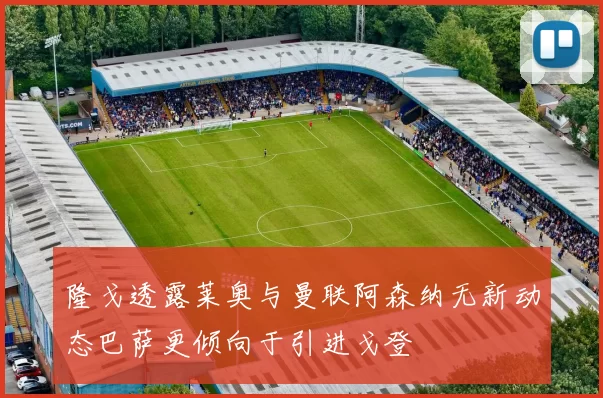 隆戈透露莱奥与曼联阿森纳无新动态巴萨更倾向于引进戈登