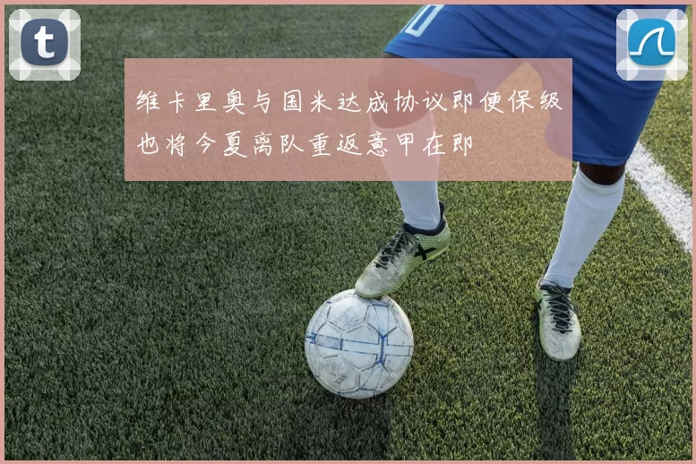维卡里奥与国米达成协议即便保级也将今夏离队重返意甲在即