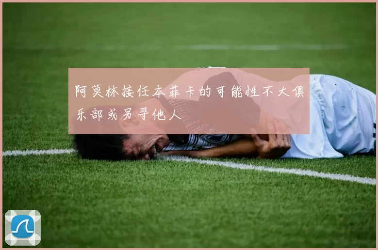 阿莫林接任本菲卡的可能性不大俱乐部或另寻他人