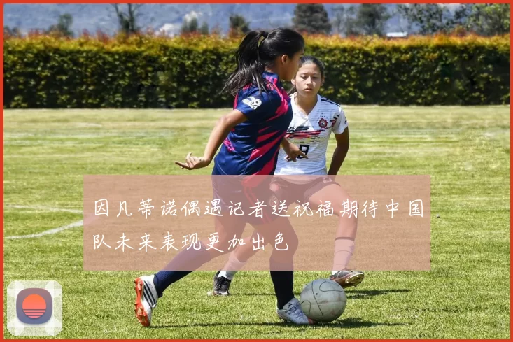 因凡蒂诺偶遇记者送祝福期待中国队未来表现更加出色