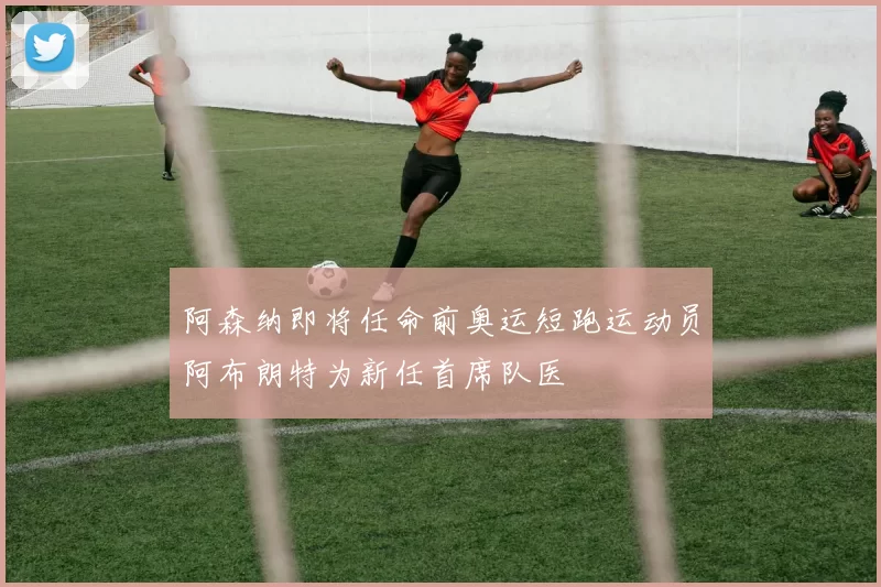 阿森纳即将任命前奥运短跑运动员阿布朗特为新任首席队医
