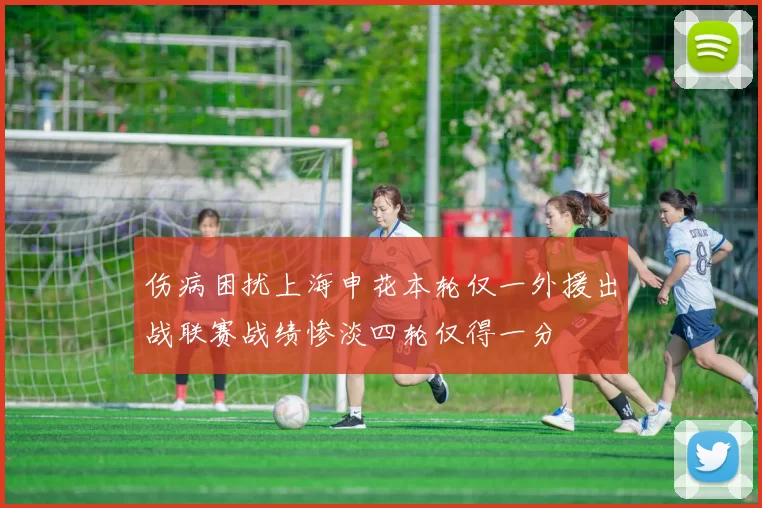 伤病困扰上海申花本轮仅一外援出战联赛战绩惨淡四轮仅得一分